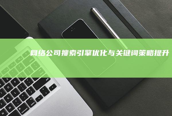 网络公司搜索引擎优化与关键词策略提升